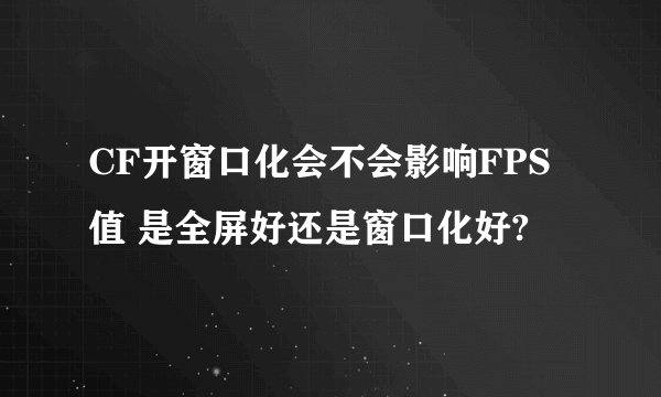 CF开窗口化会不会影响FPS值 是全屏好还是窗口化好?