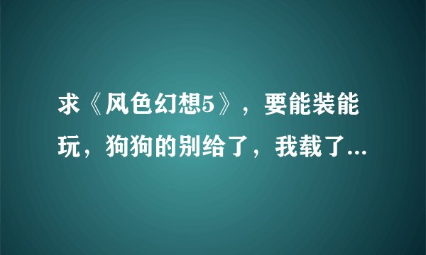 求《风色幻想5》，要能装能玩，狗狗的别给了，我载了两次，都是乱码，怎么搞都搞不好，求各位英雄帮帮我吧