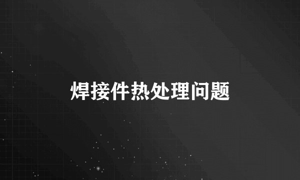 焊接件热处理问题