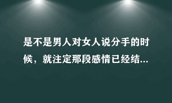 是不是男人对女人说分手的时候，就注定那段感情已经结束了呢？