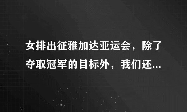 女排出征雅加达亚运会,除了夺取冠军的目标外,我们还应该关注女排哪几方面的表现?