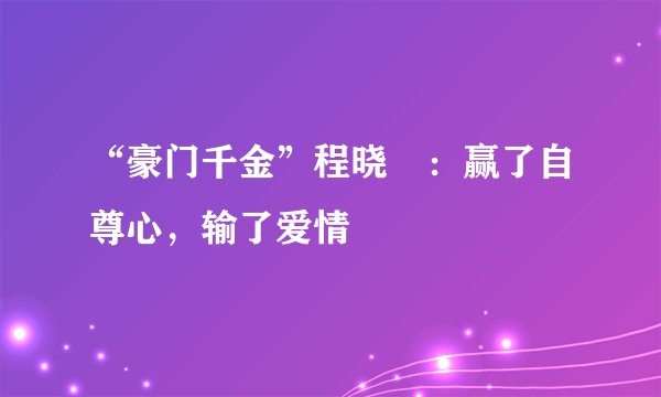 “豪门千金”程晓玥:赢了自尊心,输了爱情