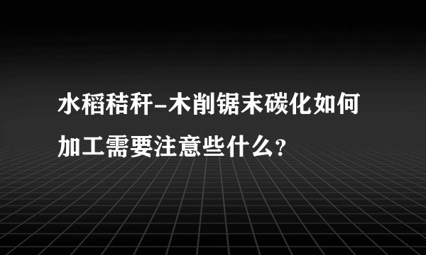 水稻秸秆-木削锯末碳化如何加工需要注意些什么？