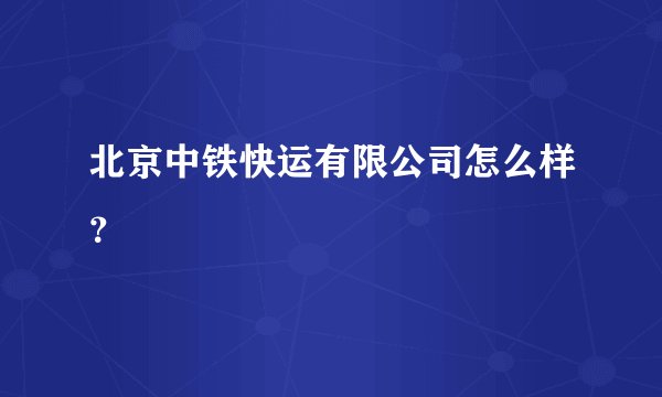 北京中铁快运有限公司怎么样？
