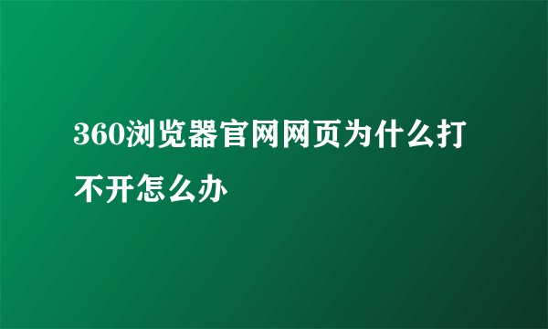 360浏览器官网网页为什么打不开怎么办