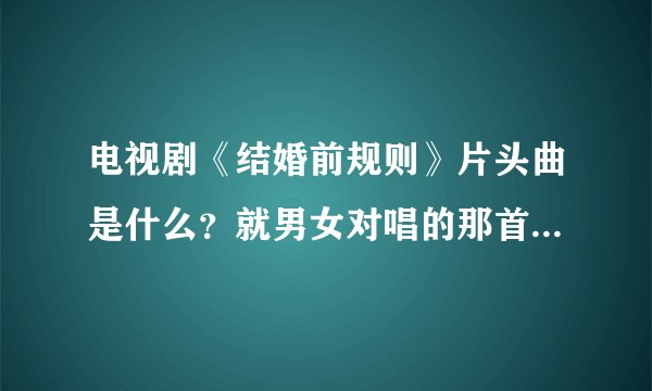 电视剧《结婚前规则》片头曲是什么？就男女对唱的那首！知道的说说！谢谢了！