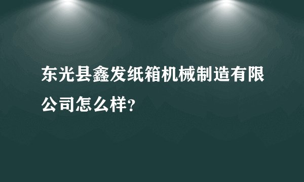 东光县鑫发纸箱机械制造有限公司怎么样？