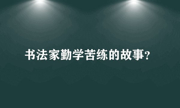 书法家勤学苦练的故事？