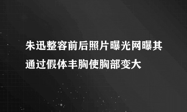 朱迅整容前后照片曝光网曝其通过假体丰胸使胸部变大
