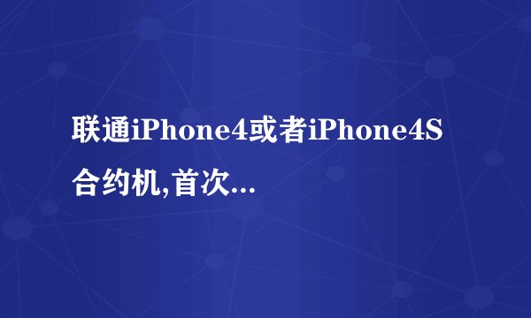 联通iPhone4或者iPhone4S合约机,首次要交价钱?