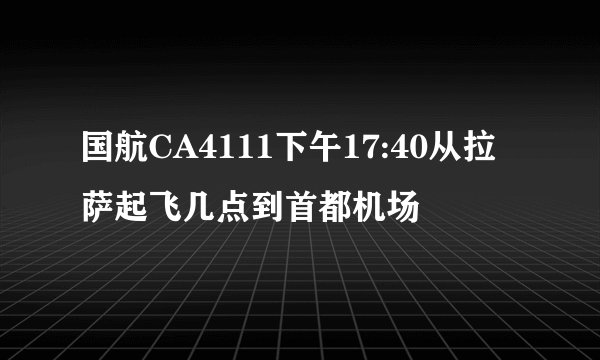 国航CA4111下午17:40从拉萨起飞几点到首都机场