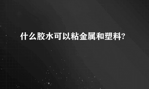 什么胶水可以粘金属和塑料?