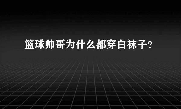 篮球帅哥为什么都穿白袜子？