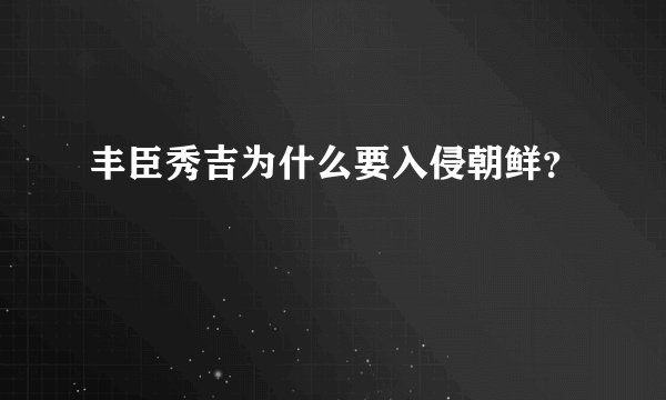 丰臣秀吉为什么要入侵朝鲜？