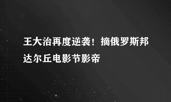 王大治再度逆袭！摘俄罗斯邦达尔丘电影节影帝