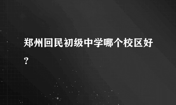 郑州回民初级中学哪个校区好？