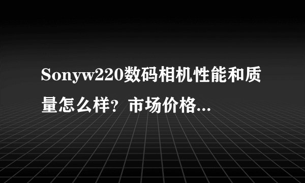Sonyw220数码相机性能和质量怎么样？市场价格一般在多少
