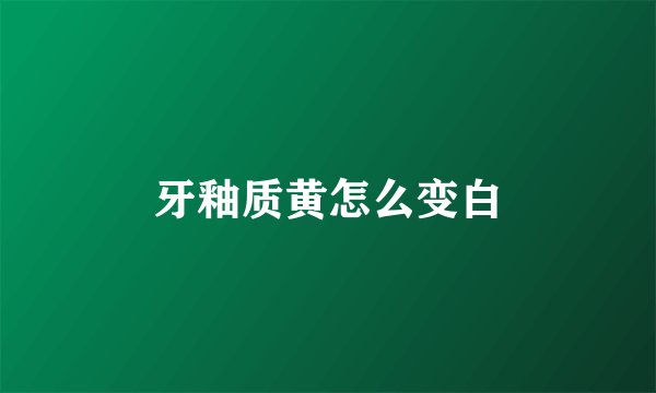 牙釉质黄怎么变白