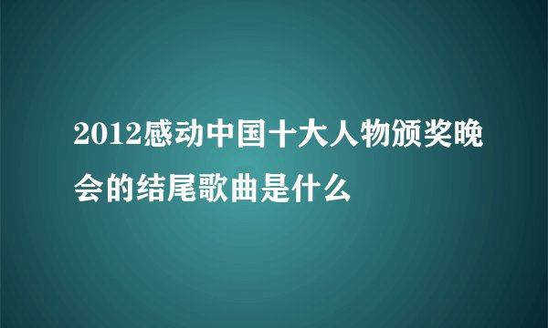2012感动中国十大人物颁奖晚会的结尾歌曲是什么