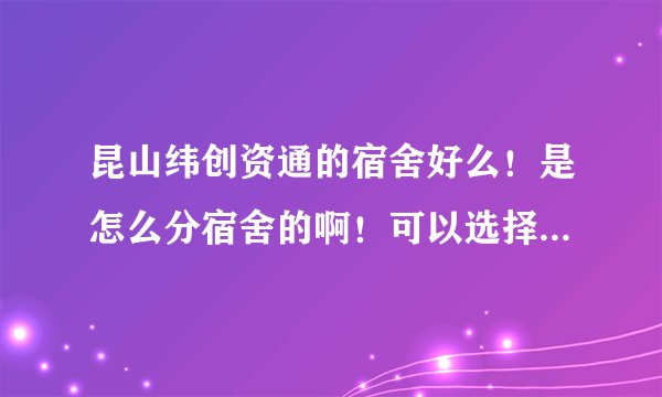 昆山纬创资通的宿舍好么！是怎么分宿舍的啊！可以选择楼层什么的么！厕所是独立的还是公共的啊！