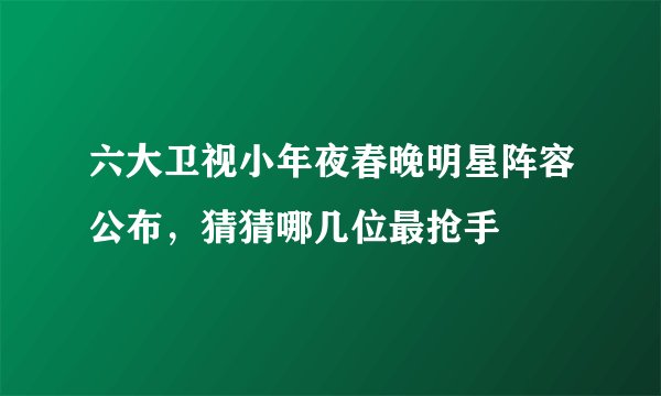 六大卫视小年夜春晚明星阵容公布,猜猜哪几位最抢手