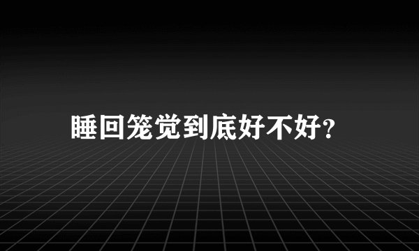 睡回笼觉到底好不好？