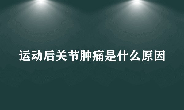 运动后关节肿痛是什么原因