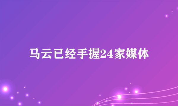 马云已经手握24家媒体