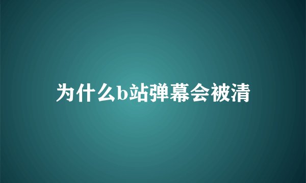 为什么b站弹幕会被清