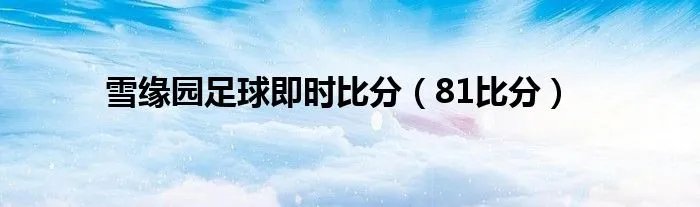 雪缘园足球即时比分(81比分)