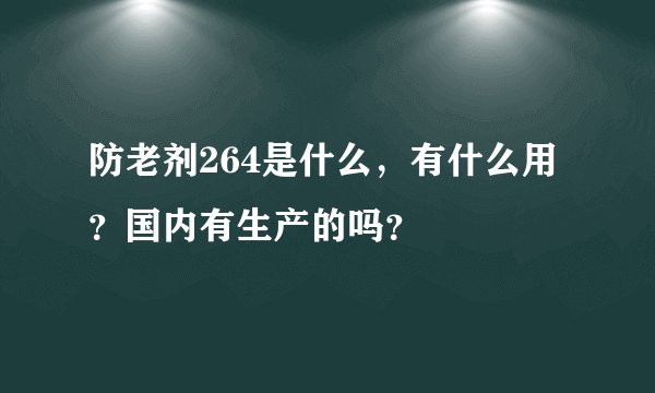 防老剂264是什么，有什么用？国内有生产的吗？