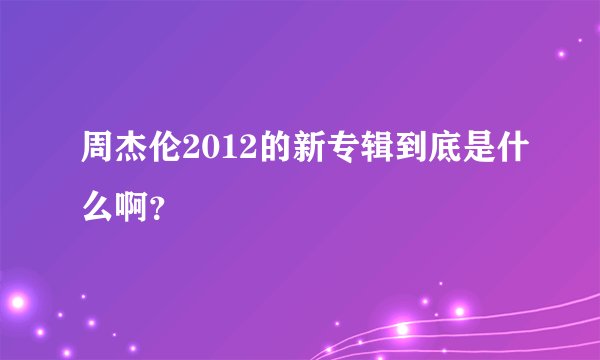 周杰伦2012的新专辑到底是什么啊？