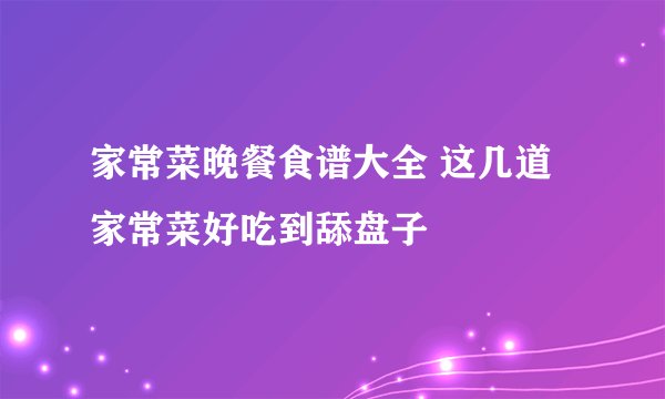 家常菜晚餐食谱大全 这几道家常菜好吃到舔盘子