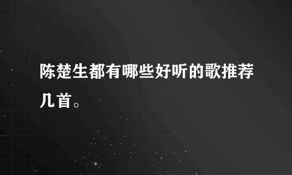 陈楚生都有哪些好听的歌推荐几首。