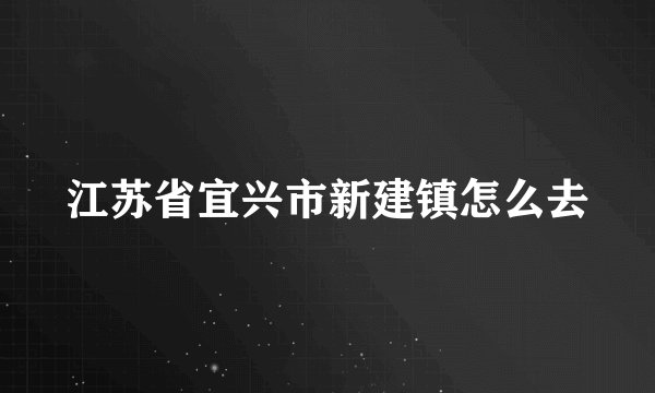 江苏省宜兴市新建镇怎么去
