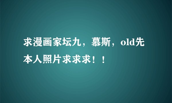 求漫画家坛九，慕斯，old先本人照片求求求！！