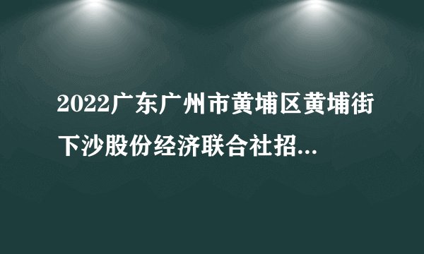 2022广东广州市黄埔区黄埔街下沙股份经济联合社招聘社区工作人员面试成绩、综合成绩及体检名单
