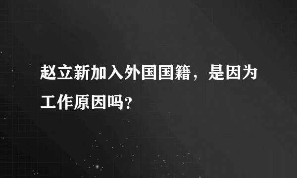 赵立新加入外国国籍，是因为工作原因吗？