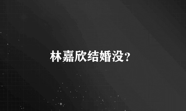 林嘉欣结婚没？