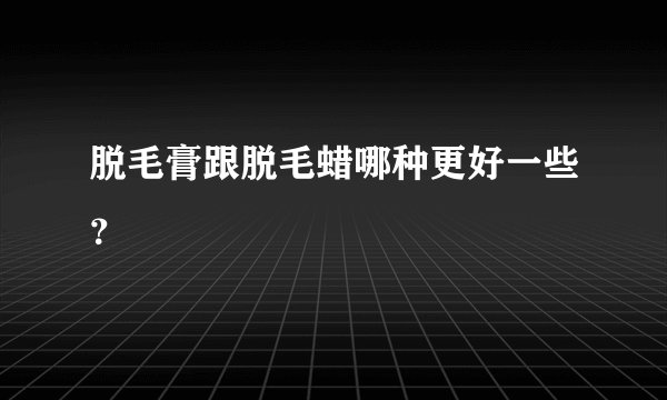 脱毛膏跟脱毛蜡哪种更好一些？
