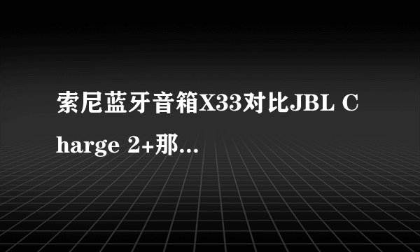 索尼蓝牙音箱X33对比JBL Charge 2+那个更好?