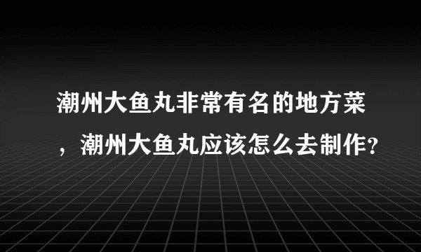 潮州大鱼丸非常有名的地方菜，潮州大鱼丸应该怎么去制作？