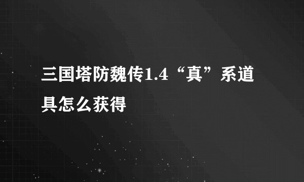 三国塔防魏传1.4“真”系道具怎么获得