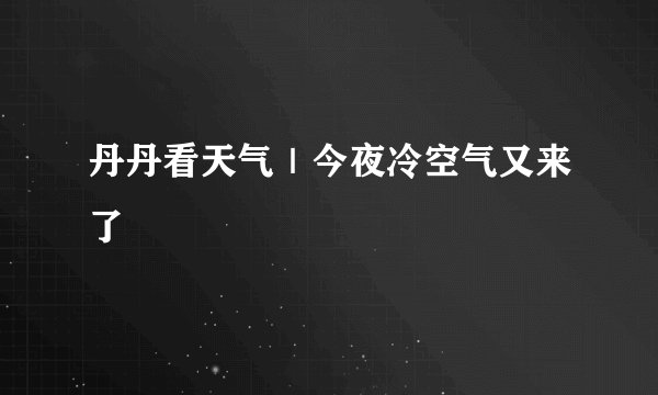 丹丹看天气｜今夜冷空气又来了
