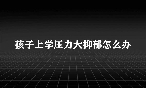 孩子上学压力大抑郁怎么办