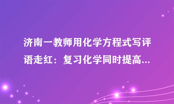 济南一教师用化学方程式写评语走红：复习化学同时提高学习兴趣