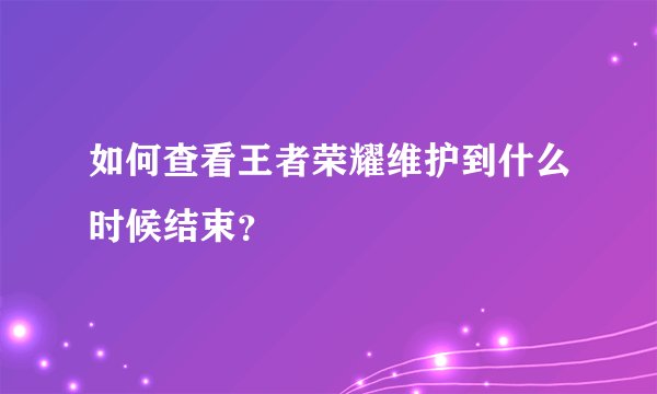 如何查看王者荣耀维护到什么时候结束？