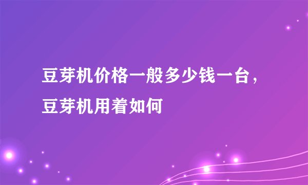 豆芽机价格一般多少钱一台,豆芽机用着如何