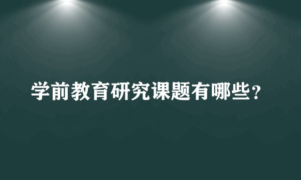 学前教育研究课题有哪些？
