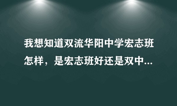 我想知道双流华阳中学宏志班怎样，是宏志班好还是双中好？谢谢
